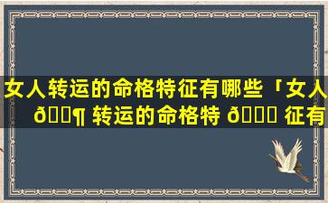 女人转运的命格特征有哪些「女人 🐶 转运的命格特 🐒 征有哪些图片」